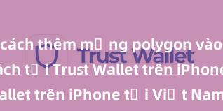 cách thêm mạng polygon vào ví trust Cách tải Trust Wallet trên iPhone tại Việt Nam