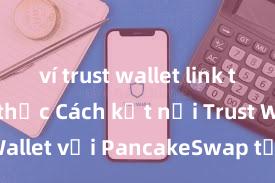 ví trust wallet link tải chính thức Cách kết nối Trust Wallet với PancakeSwap tại Việt Nam