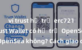 ví trust hỗ trợ erc721 không Trust Wallet có hỗ trợ OpenSea không? Cách giao dịch NFT